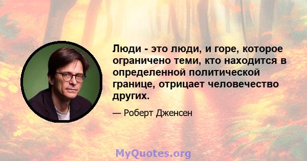 Люди - это люди, и горе, которое ограничено теми, кто находится в определенной политической границе, отрицает человечество других.