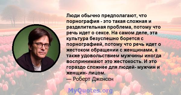 Люди обычно предполагают, что порнография - это такая сложная и разделительная проблема, потому что речь идет о сексе. На самом деле, эта культура безуспешно борется с порнографией, потому что речь идет о жестоком