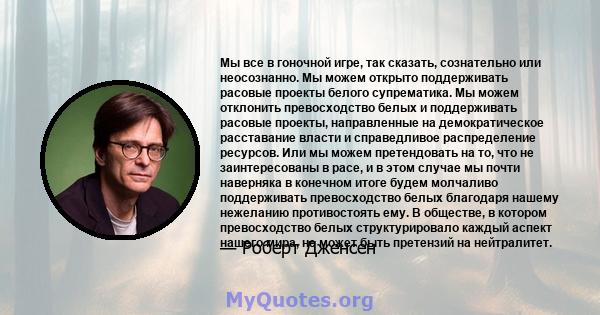 Мы все в гоночной игре, так сказать, сознательно или неосознанно. Мы можем открыто поддерживать расовые проекты белого супрематика. Мы можем отклонить превосходство белых и поддерживать расовые проекты, направленные на