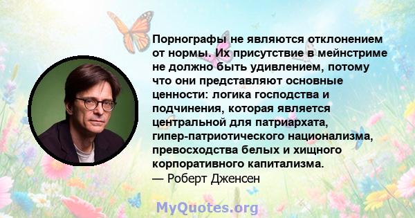 Порнографы не являются отклонением от нормы. Их присутствие в мейнстриме не должно быть удивлением, потому что они представляют основные ценности: логика господства и подчинения, которая является центральной для