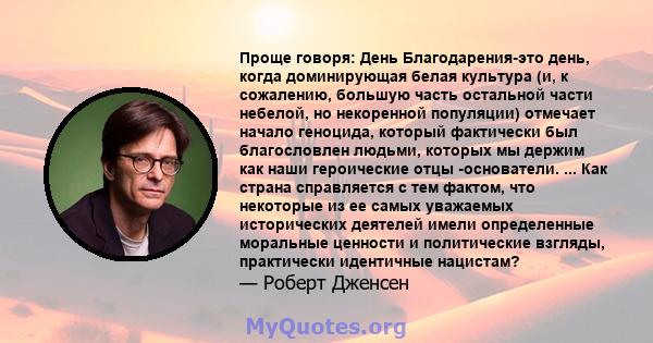 Проще говоря: День Благодарения-это день, когда доминирующая белая культура (и, к сожалению, большую часть остальной части небелой, но некоренной популяции) отмечает начало геноцида, который фактически был благословлен