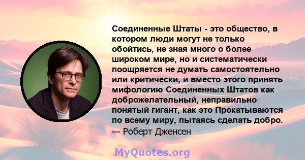 Соединенные Штаты - это общество, в котором люди могут не только обойтись, не зная много о более широком мире, но и систематически поощряется не думать самостоятельно или критически, и вместо этого принять мифологию