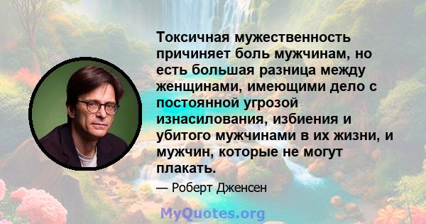 Токсичная мужественность причиняет боль мужчинам, но есть большая разница между женщинами, имеющими дело с постоянной угрозой изнасилования, избиения и убитого мужчинами в их жизни, и мужчин, которые не могут плакать.