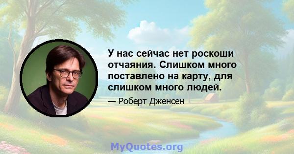 У нас сейчас нет роскоши отчаяния. Слишком много поставлено на карту, для слишком много людей.