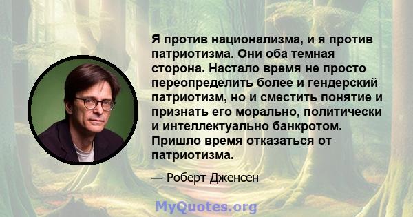 Я против национализма, и я против патриотизма. Они оба темная сторона. Настало время не просто переопределить более и гендерский патриотизм, но и сместить понятие и признать его морально, политически и интеллектуально