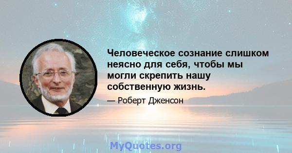 Человеческое сознание слишком неясно для себя, чтобы мы могли скрепить нашу собственную жизнь.