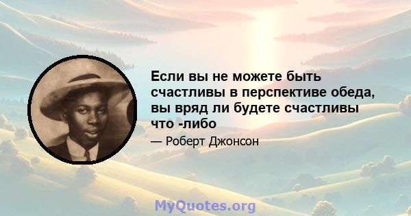 Если вы не можете быть счастливы в перспективе обеда, вы вряд ли будете счастливы что -либо