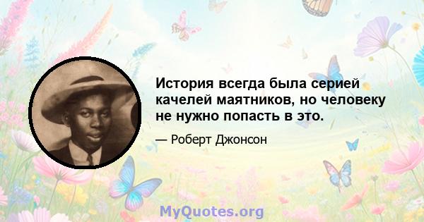 История всегда была серией качелей маятников, но человеку не нужно попасть в это.