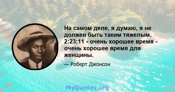 На самом деле, я думаю, я не должен быть таким тяжелым. 2:23:11 - очень хорошее время - очень хорошее время для женщины.