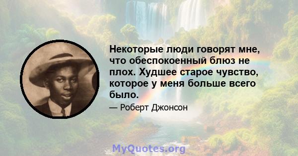 Некоторые люди говорят мне, что обеспокоенный блюз не плох. Худшее старое чувство, которое у меня больше всего было.