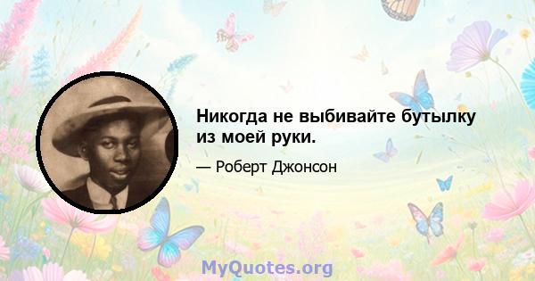 Никогда не выбивайте бутылку из моей руки.