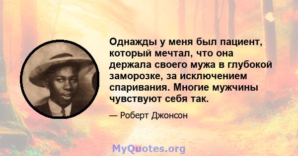 Однажды у меня был пациент, который мечтал, что она держала своего мужа в глубокой заморозке, за исключением спаривания. Многие мужчины чувствуют себя так.