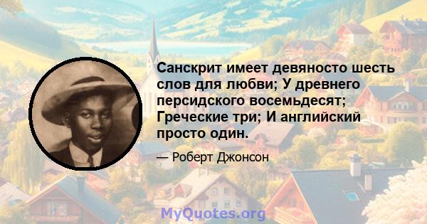 Санскрит имеет девяносто шесть слов для любви; У древнего персидского восемьдесят; Греческие три; И английский просто один.