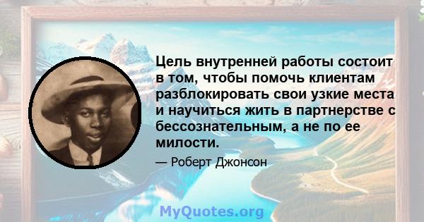 Цель внутренней работы состоит в том, чтобы помочь клиентам разблокировать свои узкие места и научиться жить в партнерстве с бессознательным, а не по ее милости.