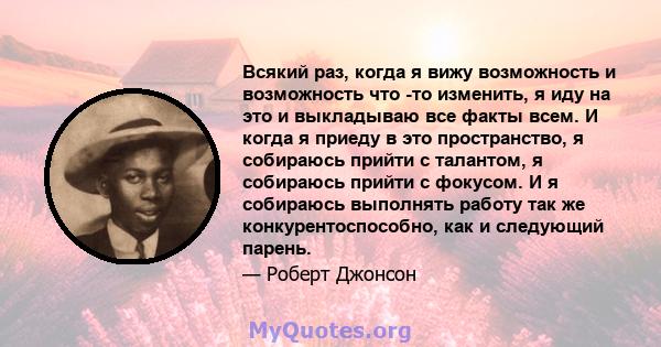 Всякий раз, когда я вижу возможность и возможность что -то изменить, я иду на это и выкладываю все факты всем. И когда я приеду в это пространство, я собираюсь прийти с талантом, я собираюсь прийти с фокусом. И я