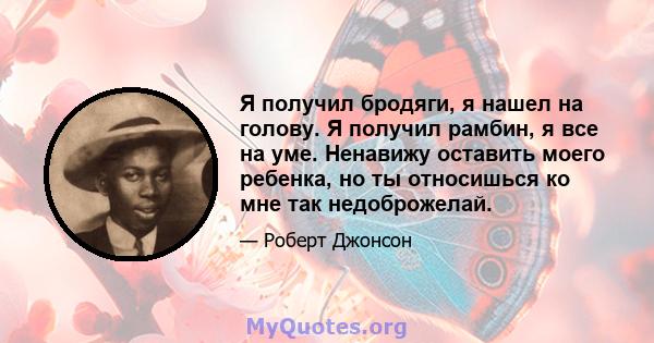 Я получил бродяги, я нашел на голову. Я получил рамбин, я все на уме. Ненавижу оставить моего ребенка, но ты относишься ко мне так недоброжелай.