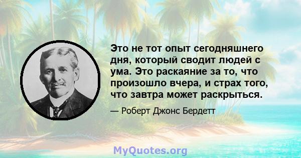 Это не тот опыт сегодняшнего дня, который сводит людей с ума. Это раскаяние за то, что произошло вчера, и страх того, что завтра может раскрыться.