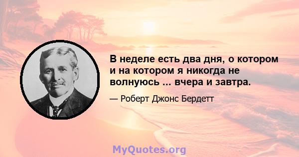 В неделе есть два дня, о котором и на котором я никогда не волнуюсь ... вчера и завтра.