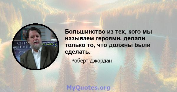 Большинство из тех, кого мы называем героями, делали только то, что должны были сделать.