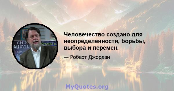 Человечество создано для неопределенности, борьбы, выбора и перемен.