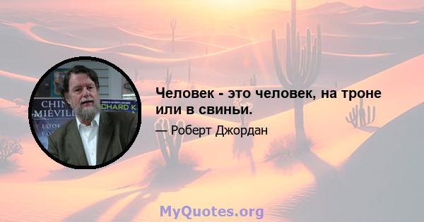 Человек - это человек, на троне или в свиньи.