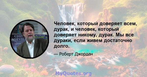 Человек, который доверяет всем, дурак, и человек, который доверяет никому, дурак. Мы все дураки, если живем достаточно долго.