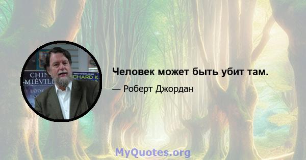 Человек может быть убит там.