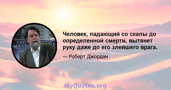 Человек, падающий со скалы до определенной смерти, вытянет руку даже до его злейшего врага.