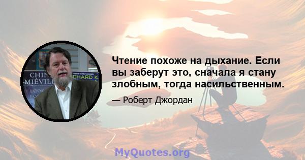 Чтение похоже на дыхание. Если вы заберут это, сначала я стану злобным, тогда насильственным.