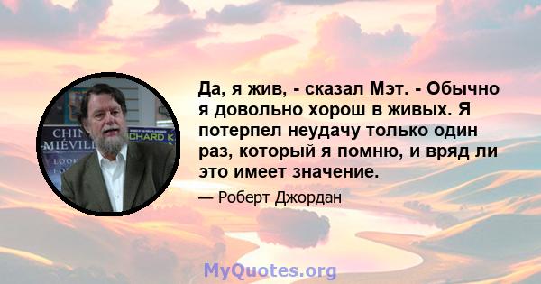 Да, я жив, - сказал Мэт. - Обычно я довольно хорош в живых. Я потерпел неудачу только один раз, который я помню, и вряд ли это имеет значение.