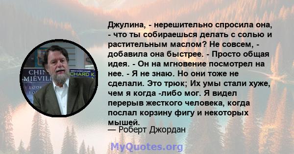 Джулина, - нерешительно спросила она, - что ты собираешься делать с солью и растительным маслом? Не совсем, - добавила она быстрее. - Просто общая идея. - Он на мгновение посмотрел на нее. - Я не знаю. Но они тоже не