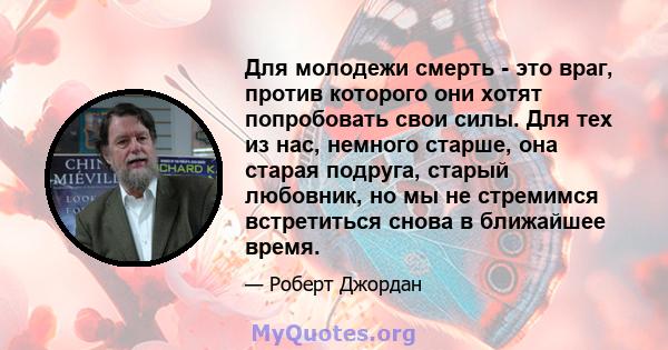 Для молодежи смерть - это враг, против которого они хотят попробовать свои силы. Для тех из нас, немного старше, она старая подруга, старый любовник, но мы не стремимся встретиться снова в ближайшее время.