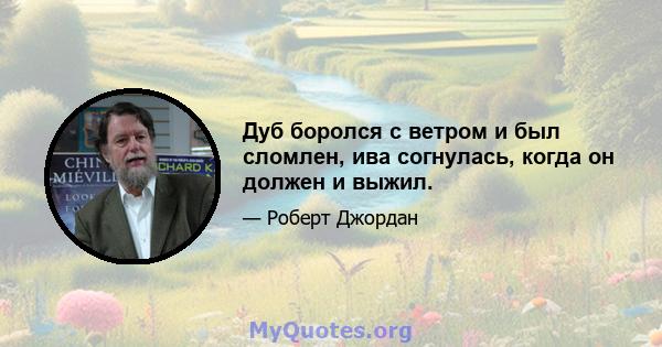 Дуб боролся с ветром и был сломлен, ива согнулась, когда он должен и выжил.