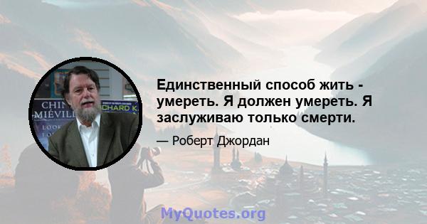 Единственный способ жить - умереть. Я должен умереть. Я заслуживаю только смерти.