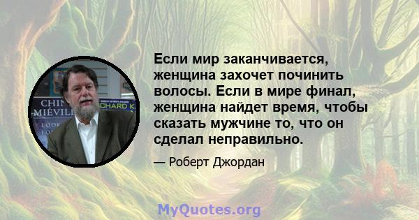 Если мир заканчивается, женщина захочет починить волосы. Если в мире финал, женщина найдет время, чтобы сказать мужчине то, что он сделал неправильно.