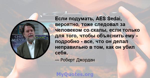 Если подумать, AES Sedai, вероятно, тоже следовал за человеком со скалы, если только для того, чтобы объяснить ему - подробно - все, что он делал неправильно в том, как он убил себя.