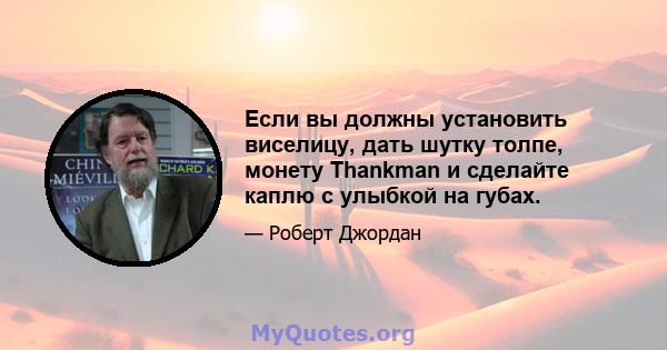 Если вы должны установить виселицу, дать шутку толпе, монету Thankman и сделайте каплю с улыбкой на губах.