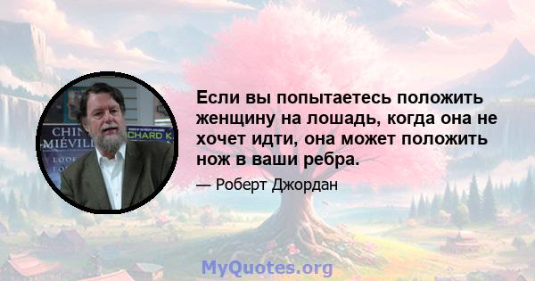 Если вы попытаетесь положить женщину на лошадь, когда она не хочет идти, она может положить нож в ваши ребра.