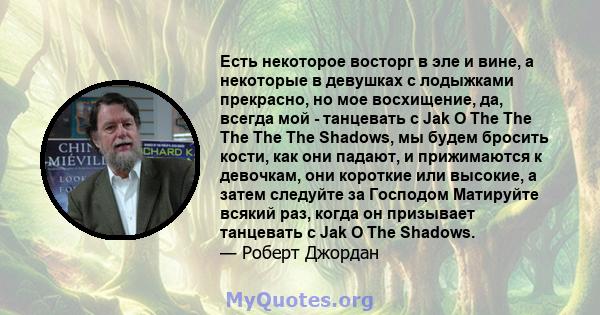 Есть некоторое восторг в эле и вине, а некоторые в девушках с лодыжками прекрасно, но мое восхищение, да, всегда мой - танцевать с Jak O The The The The The Shadows, мы будем бросить кости, как они падают, и прижимаются 