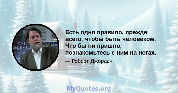 Есть одно правило, прежде всего, чтобы быть человеком. Что бы ни пришло, познакомьтесь с ним на ногах.