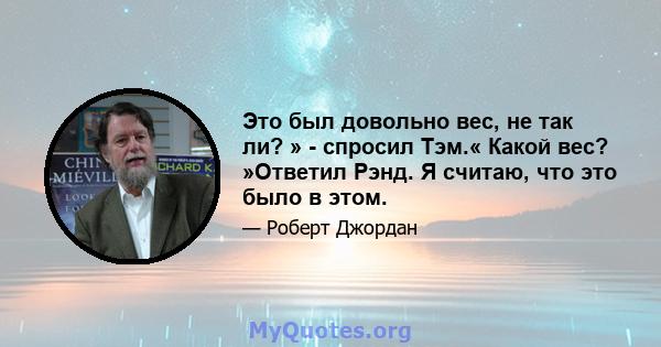 Это был довольно вес, не так ли? » - спросил Тэм.« Какой вес? »Ответил Рэнд. Я считаю, что это было в этом.