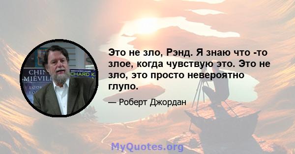 Это не зло, Рэнд. Я знаю что -то злое, когда чувствую это. Это не зло, это просто невероятно глупо.