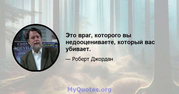 Это враг, которого вы недооцениваете, который вас убивает.