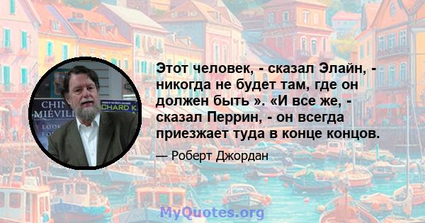 Этот человек, - сказал Элайн, - никогда не будет там, где он должен быть ». «И все же, - сказал Перрин, - он всегда приезжает туда в конце концов.