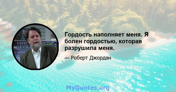 Гордость наполняет меня. Я болен гордостью, которая разрушила меня.