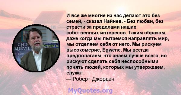 И все же многие из нас делают это без семей, - сказал Найнев. - Без любви, без страсти за пределами наших собственных интересов. Таким образом, даже когда мы пытаемся направлять мир, мы отделяем себя от него. Мы рискуем 