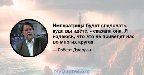 Императрица будет следовать, куда вы идете, - сказала она. Я надеюсь, что это не приведет нас во многих кругах.