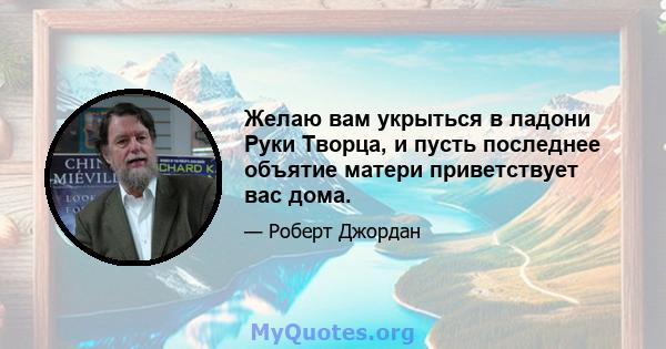 Желаю вам укрыться в ладони Руки Творца, и пусть последнее объятие матери приветствует вас дома.