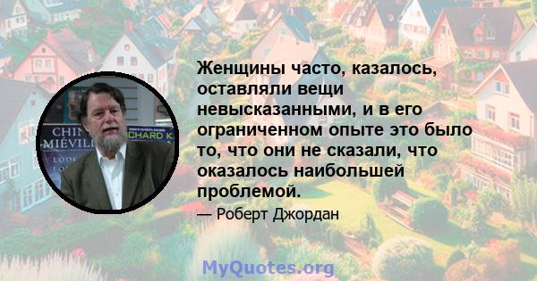 Женщины часто, казалось, оставляли вещи невысказанными, и в его ограниченном опыте это было то, что они не сказали, что оказалось наибольшей проблемой.