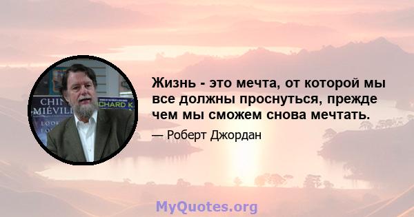 Жизнь - это мечта, от которой мы все должны проснуться, прежде чем мы сможем снова мечтать.